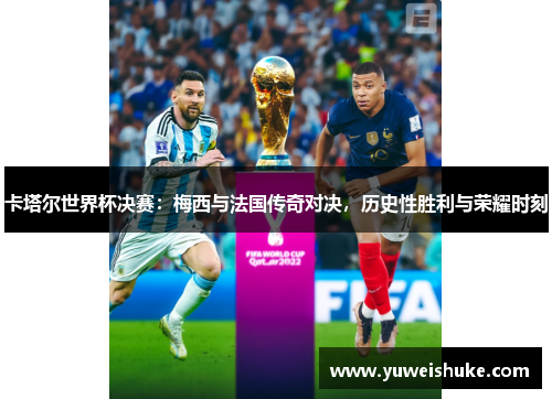 卡塔尔世界杯决赛：梅西与法国传奇对决，历史性胜利与荣耀时刻