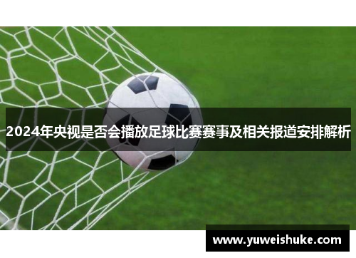 2024年央视是否会播放足球比赛赛事及相关报道安排解析
