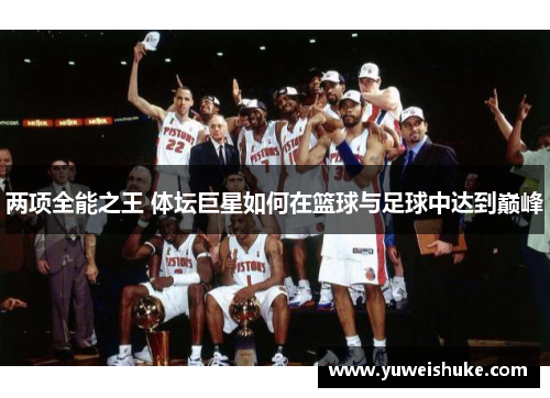 两项全能之王 体坛巨星如何在篮球与足球中达到巅峰