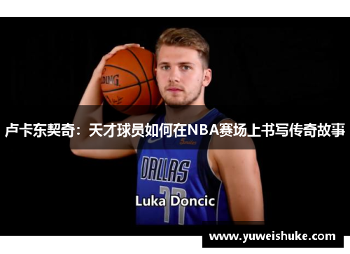 卢卡东契奇：天才球员如何在NBA赛场上书写传奇故事