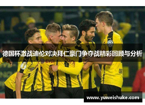 德国杯激战迪伦对决拜仁豪门争夺战精彩回顾与分析