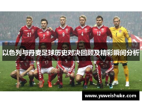 以色列与丹麦足球历史对决回顾及精彩瞬间分析