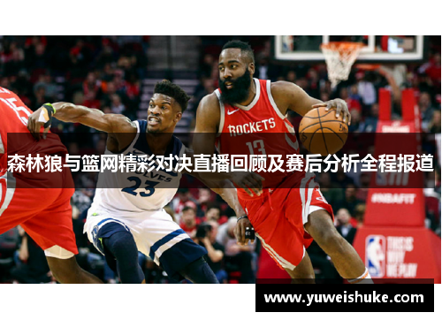 森林狼与篮网精彩对决直播回顾及赛后分析全程报道