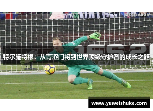特尔施特根：从青涩门将到世界顶级守护者的成长之路