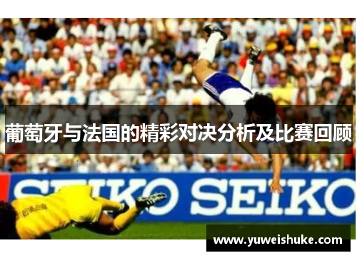 葡萄牙与法国的精彩对决分析及比赛回顾