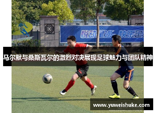 马尔默与桑斯瓦尔的激烈对决展现足球魅力与团队精神