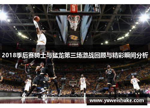 2018季后赛骑士与猛龙第三场激战回顾与精彩瞬间分析