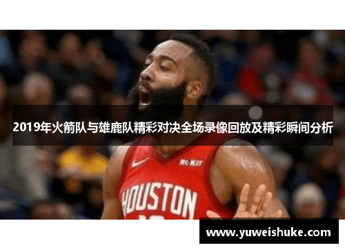 2019年火箭队与雄鹿队精彩对决全场录像回放及精彩瞬间分析