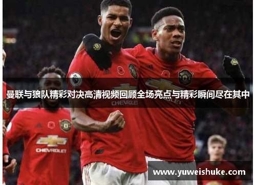 曼联与狼队精彩对决高清视频回顾全场亮点与精彩瞬间尽在其中