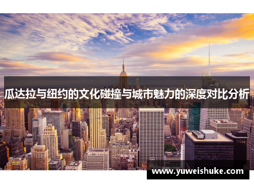 瓜达拉与纽约的文化碰撞与城市魅力的深度对比分析