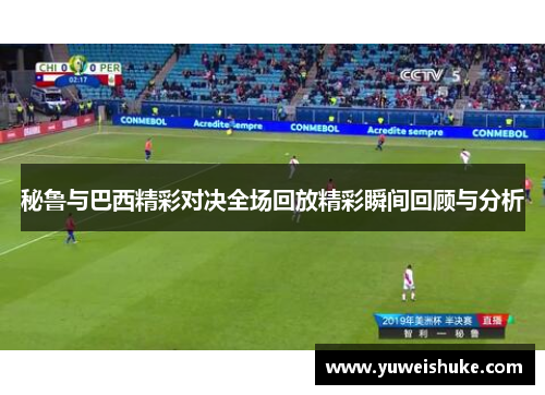 秘鲁与巴西精彩对决全场回放精彩瞬间回顾与分析