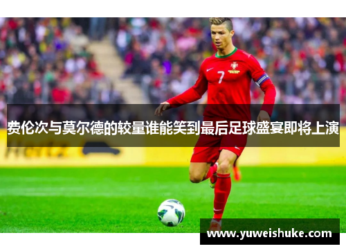 费伦次与莫尔德的较量谁能笑到最后足球盛宴即将上演