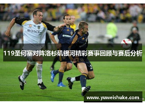119圣何塞对阵洛杉矶银河精彩赛事回顾与赛后分析