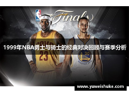 1999年NBA勇士与骑士的经典对决回顾与赛季分析