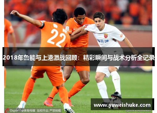 2018年鲁能与上港激战回顾：精彩瞬间与战术分析全记录