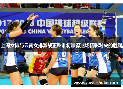 上海女排与云南女排激战正酣谁将赢得这场精彩对决的胜利