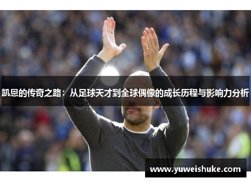 凯恩的传奇之路：从足球天才到全球偶像的成长历程与影响力分析